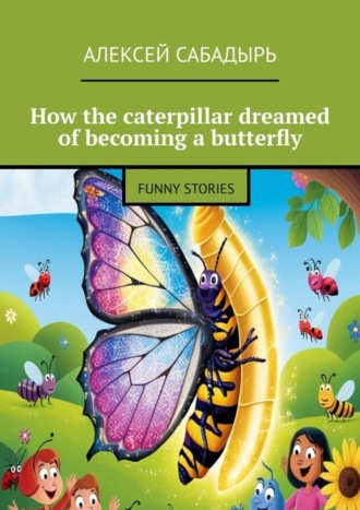 Алексей Сабадырь. How the caterpillar dreamed of becoming a butterfly. Funny stories