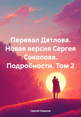 Обложка книги «Перевал Дятлова. Новая версия Сергея Соколова. Подробности. Том 2»