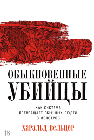 Харальд Вельцер. Обыкновенные убийцы: Как система превращает обычных людей в монстров