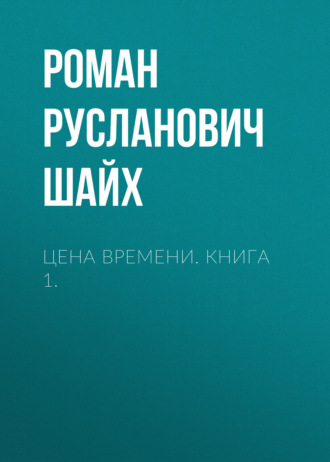 Роман Русланович Шайх. Цена времени. Книга 1.