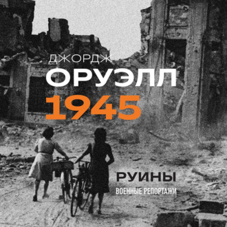 Обложка книги «Оруэлл. 1945. Руины. Военные репортажи»