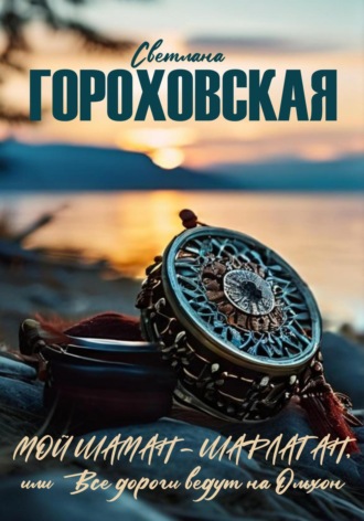 Обложка книги «Мой шаман – шарлатан, или Все дороги ведут на Ольхон»