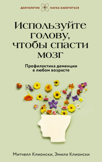 Эмили Клионски. Используйте голову, чтобы спасти мозг. Профилактика деменции в любом возрасте