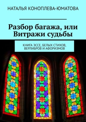 Наталья Коноплева-Юматова. Разбор багажа, или Витражи судьбы. Книга эссе, белых стихов, верлибров и афоризмов