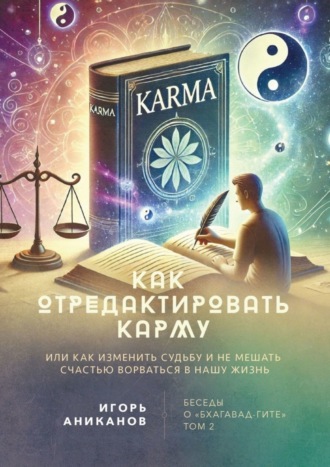 Игорь Алексеевич Аниканов. Как отредактировать карму, или Как изменить судьбу и не мешать счастью ворваться в нашу жизнь. Беседы о «Бхагавад-гите». Том 2