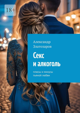 Александр Златозаров. Секс и алкоголь. Плюсы и минусы пьяной любви