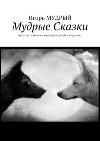 Игорь Юрьевич Мудрый. Мудрые сказки. Психологические сказки для детей и взрослых