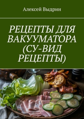 Алексей Выдрин. Рецепты для вакууматора (су-вид рецепты)