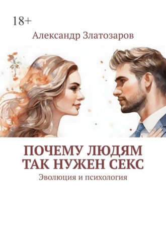 Александр Златозаров. Почему людям так нужен секс. Эволюция и психология