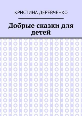 Кристина Деревченко. Добрые сказки для детей