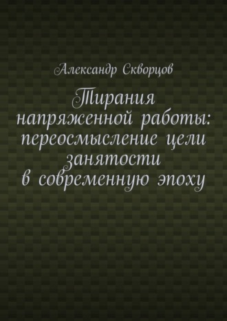 Обложка книги «Тирания напряженной работы: переосмысление цели занятости в современную эпоху»