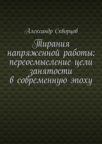 Александр Олегович Скворцов. Тирания напряженной работы: переосмысление цели занятости в современную эпоху