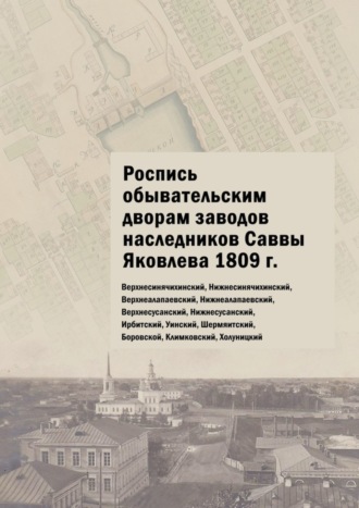 Обложка книги «Роспись обывательским дворам заводов наследников Саввы Яковлева 1809 г. Верхнесинячихинский, Нижнесинячихинский, Верхнеалапаевский, Нижнеалапаевский, Верхнесусанский, Нижнесусанский, Ирбитский, Уинский, Шермяитский, Боровской, Климковский, Холуницкий»