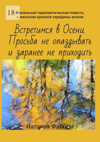 Обложка книги «Встретимся в Осени. Просьба не опаздывать и заранее не приходить. Маленькая терапевтическая повесть о женском кризисе середины жизни»