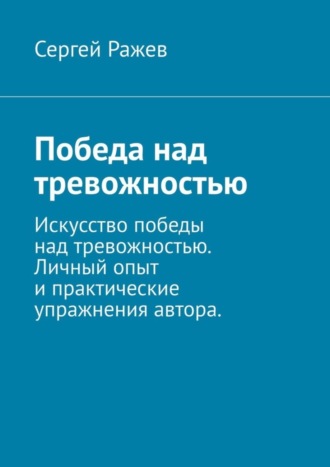 Сергей Ражев. Победа над тревожностью. Искусство победы над тревожностью. Личный опыт и практические упражнения автора