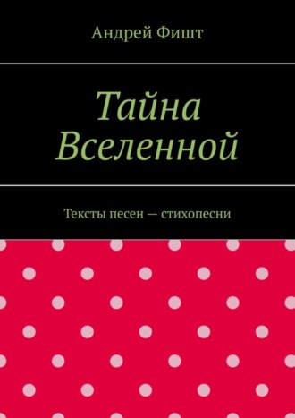 Андрей Фишт. Тайна Вселенной. Тексты песен – стихопесни