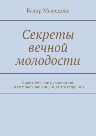 Обложка книги «Секреты вечной молодости. Практическое руководство по гимнастике лица против старения»