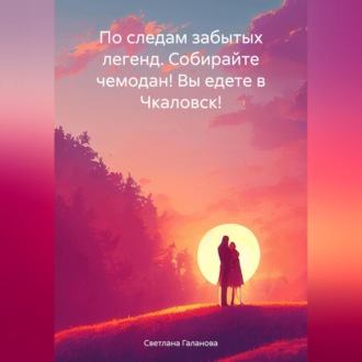 Обложка книги «По следам забытых легенд. Собирайте чемодан! Вы едете в Чкаловск!»