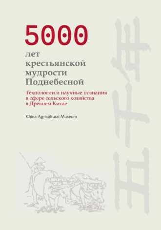 Обложка книги «5000 лет крестьянской мудрости Поднебесной. Технологии и научные познания в сфере сельского хозяйства в Древнем Китае»