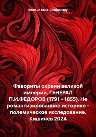 Обложка книги «Фавориты окраин великой империи. ГЕНЕРАЛ П.И.ФЕДОРОВ (1791 – 1855). Не романтизированное историко – полемическое исследование. Кишинев 2024»