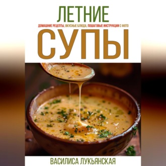 Обложка книги «Летние супы. Домашние рецепты, вкусные блюда, пошаговые инструкции с фото.»