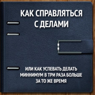 Обложка книги «Как справляться с делами или успевать делать как минимум в 3 раза больше за то же время»