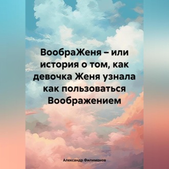 Обложка книги «ВообраЖеня – или история о том, как девочка Женя узнала как пользоваться Воображением»