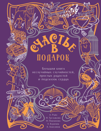 Обложка книги «Счастье в подарок. Большая книга неслучайных случайностей, простых радостей и подсказок сердца»