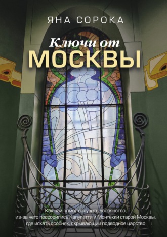 Яна Сорока. Ключи от Москвы. Как чай помог получить дворянство, из-за чего поссорились Капулетти и Монтекки старой Москвы, где искать особняк, скрывающий подводное царство