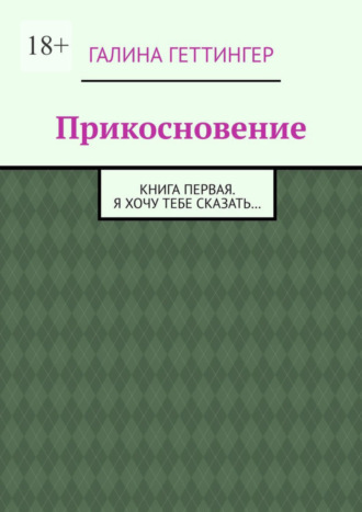 Галина Геттингер. Прикосновение. Книга первая. Я хочу тебе сказать…