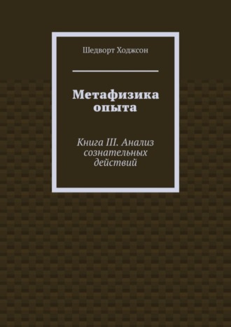 Шедворт Ходжсон. Метафизика опыта. Книга III. Анализ сознательных действий