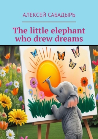 Алексей Сабадырь. The little elephant who drew dreams