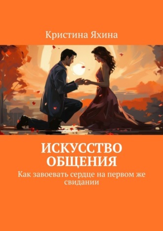 Кристина Яхина. Искусство общения. Как завоевать сердце на первом же свидании