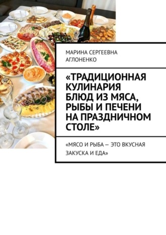 Марина Сергеевна Аглоненко. «Традиционная кулинария блюд из мяса, рыбы и печени на праздничном столе». «Мясо и рыба – это вкусная закуска и еда»