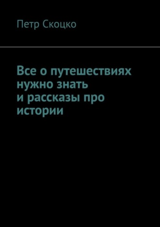 Петр Скоцко. Все о путешествиях нужно знать и рассказы про истории