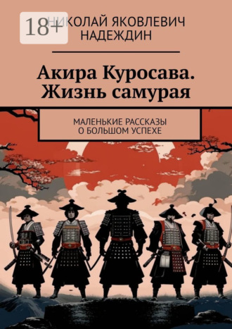 Обложка книги «Акира Куросава. Жизнь самурая. Маленькие рассказы о большом успехе»