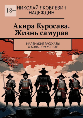 Николай Яковлевич Надеждин. Акира Куросава. Жизнь самурая. Маленькие рассказы о большом успехе