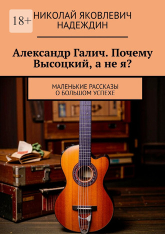 Николай Яковлевич Надеждин. Александр Галич. Почему Высоцкий, а не я?