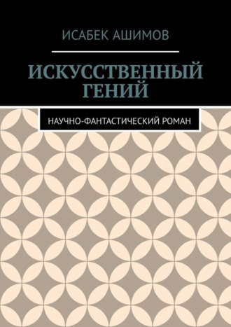 Исабек Ашимов. Искусственный гений. Научно-фантастический роман