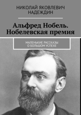 Николай Яковлевич Надеждин. Альфред Нобель. Нобелевская премия. Маленькие рассказы о большом успехе