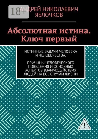 Обложка книги «Абсолютная истина. Ключ первый. Истинные задачи человека и человечества. Причины человеческого поведения и основных аспектов взаимодействия людей на все случаи жизни»