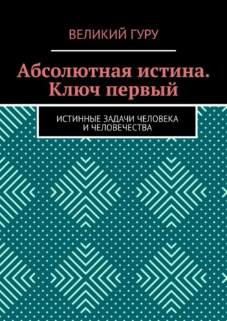 Великий Гуру. Абсолютная истина. Ключ первый. Истинные задачи человека и человечества