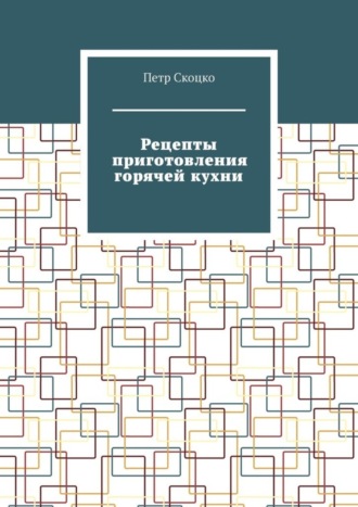 Петр Скоцко. Рецепты приготовления горячей кухни