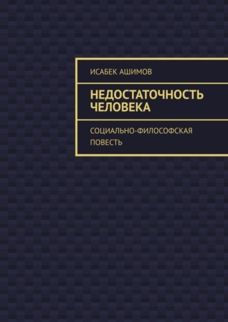 Исабек Ашимов. Недостаточность человека. Социально-философская повесть