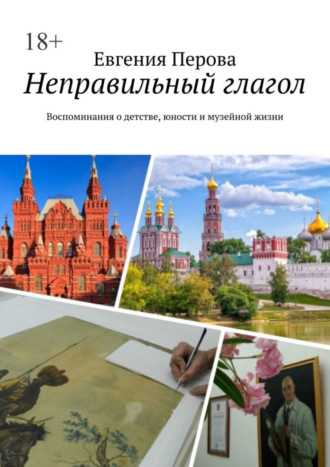 Евгения Перова. Неправильный глагол. Воспоминания о детстве, юности и музейной жизни