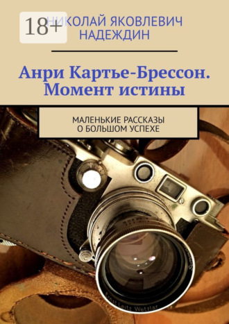 Обложка книги «Анри Картье-Брессон. Момент истины. Маленькие рассказы о большом успехе»