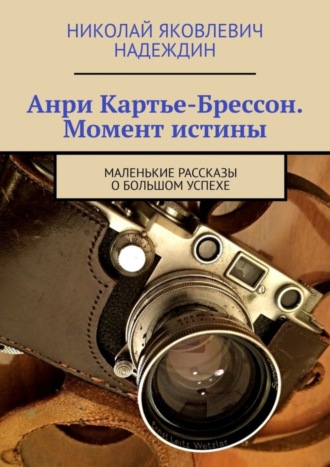 Николай Яковлевич Надеждин. Анри Картье-Брессон. Момент истины. Маленькие рассказы о большом успехе