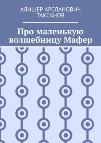 Алишер Арсланович Таксанов. Про маленькую волшебницу Мафер