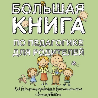 Обложка книги «Большая книга по педагогике для родителей. Как выстроить правильные взаимоотношения с вашим ребенком»