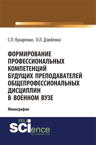 Сергей Павлович Кухаренко. Формирование профессиональных компетенций будущих преподавателей общепрофессиональных дисциплин в военном вузе. (Адъюнктура, Аспирантура, Бакалавриат, Магистратура, Специалитет). Монография.